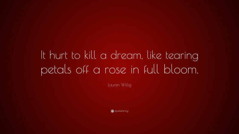 Lauren Willig Quote: “It hurt to kill a dream, like tearing petals off a rose in full bloom.”