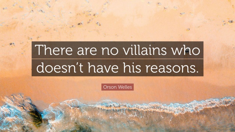 Orson Welles Quote: “There are no villains who doesn’t have his reasons.”