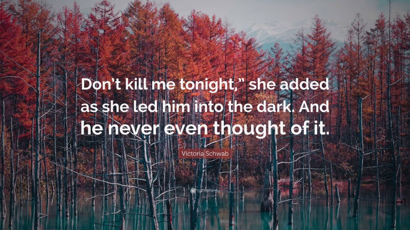 Victoria Schwab Quote: “Don’t kill me tonight,” she added as she led him into the dark. And he never even thought of it.”