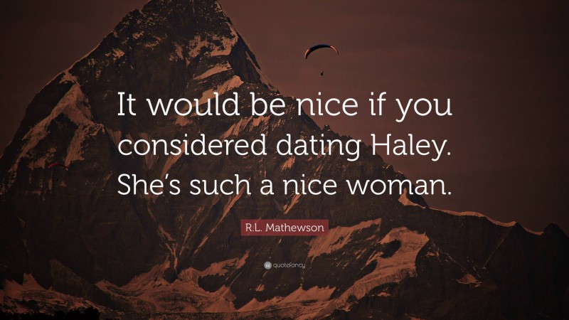 R.L. Mathewson Quote: “It would be nice if you considered dating Haley. She’s such a nice woman.”