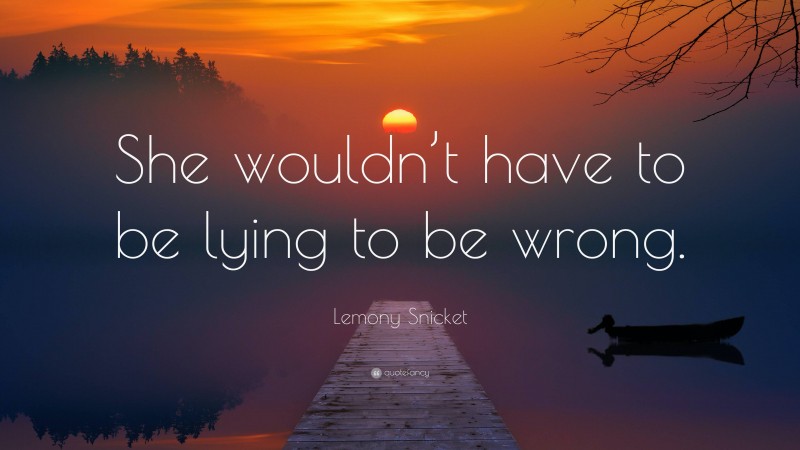 Lemony Snicket Quote: “She wouldn’t have to be lying to be wrong.”