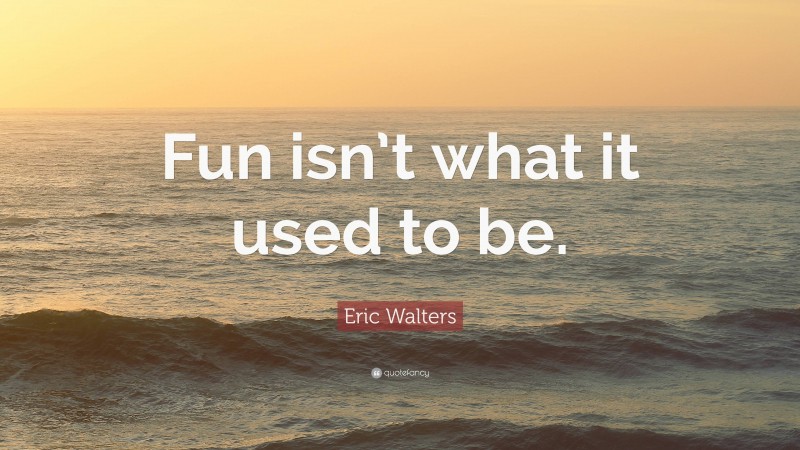 Eric Walters Quote: “Fun isn’t what it used to be.”