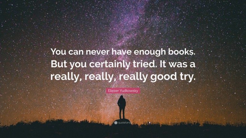Eliezer Yudkowsky Quote: “You can never have enough books. But you certainly tried. It was a really, really, really good try.”
