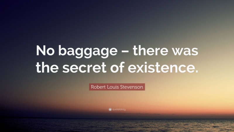 Robert Louis Stevenson Quote: “No baggage – there was the secret of existence.”