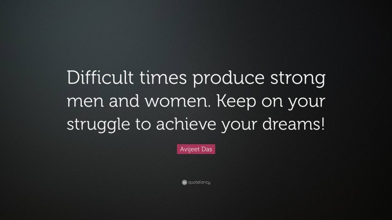 Avijeet Das Quote: “Difficult times produce strong men and women. Keep on your struggle to achieve your dreams!”