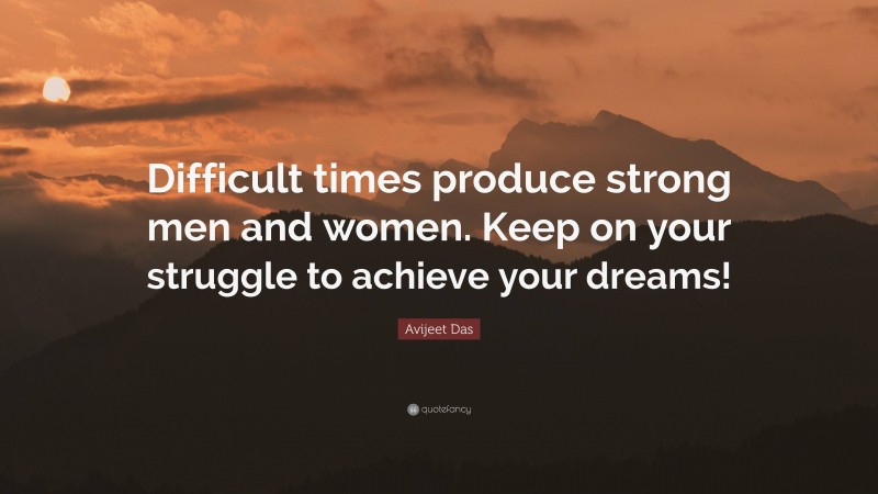 Avijeet Das Quote: “Difficult times produce strong men and women. Keep on your struggle to achieve your dreams!”