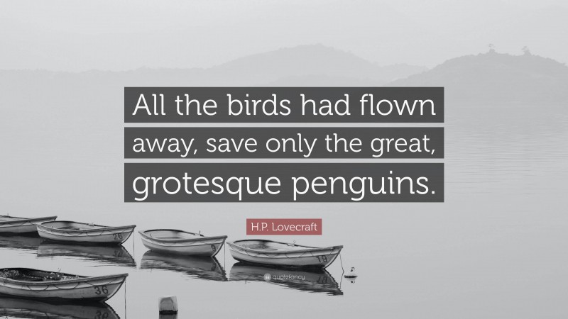 H.P. Lovecraft Quote: “All the birds had flown away, save only the great, grotesque penguins.”