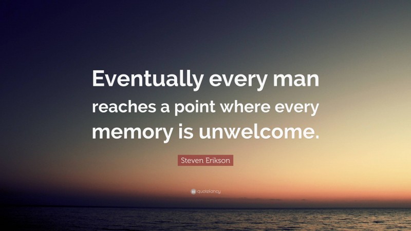 Steven Erikson Quote: “Eventually every man reaches a point where every memory is unwelcome.”