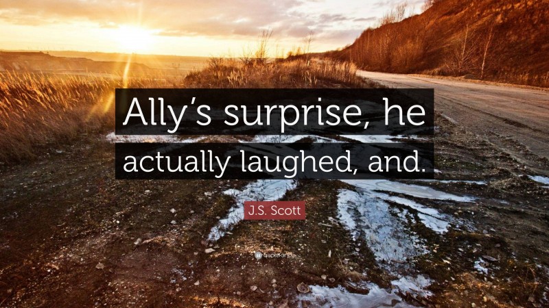 J.S. Scott Quote: “Ally’s surprise, he actually laughed, and.”