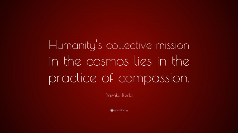 Daisaku Ikeda Quote: “Humanity’s collective mission in the cosmos lies in the practice of compassion.”