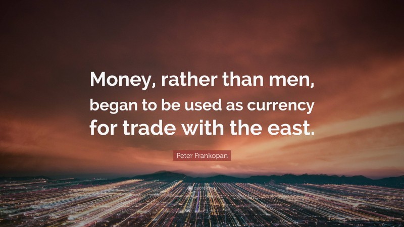 Peter Frankopan Quote: “Money, rather than men, began to be used as currency for trade with the east.”