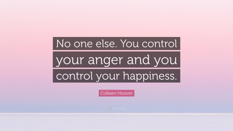 Colleen Hoover Quote: “No one else. You control your anger and you control your happiness.”