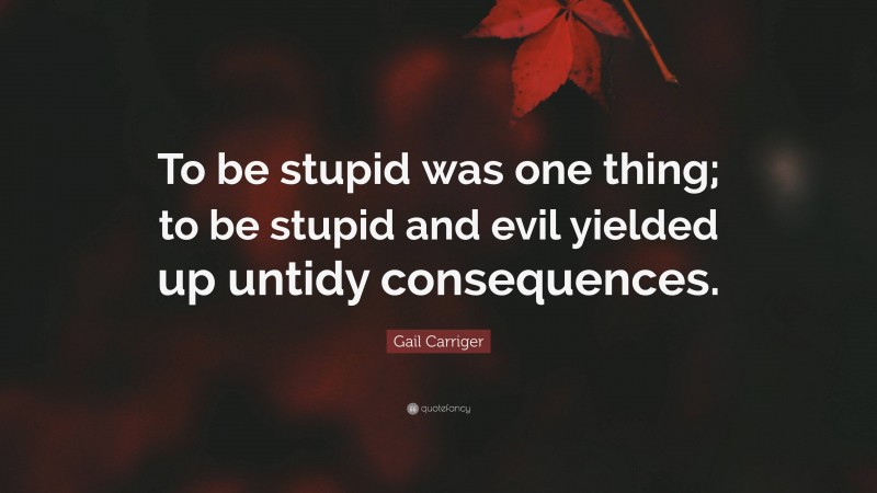 Gail Carriger Quote: “To be stupid was one thing; to be stupid and evil yielded up untidy consequences.”