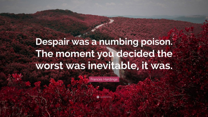 Frances Hardinge Quote: “Despair was a numbing poison. The moment you decided the worst was inevitable, it was.”