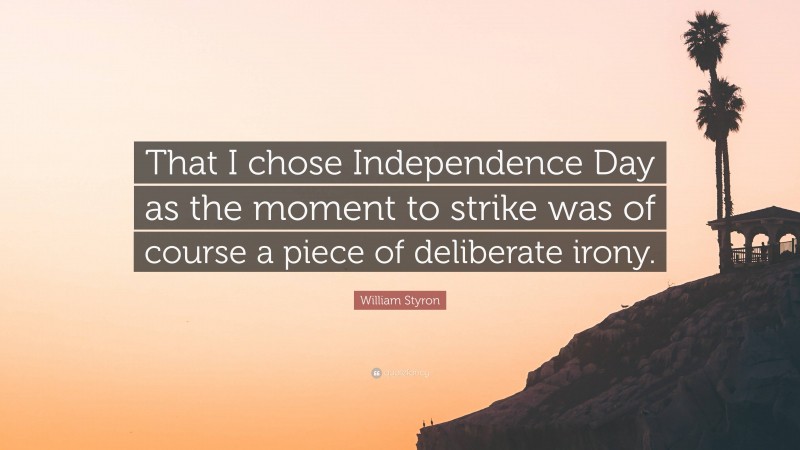 William Styron Quote: “That I chose Independence Day as the moment to strike was of course a piece of deliberate irony.”