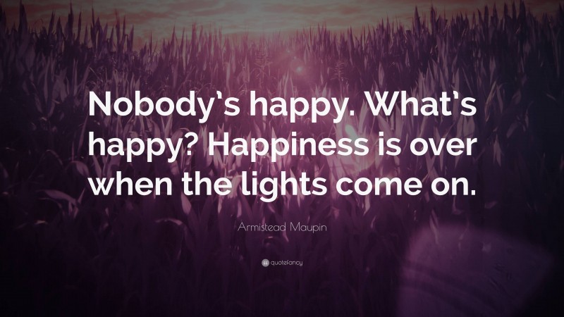 Armistead Maupin Quote: “Nobody’s happy. What’s happy? Happiness is over when the lights come on.”