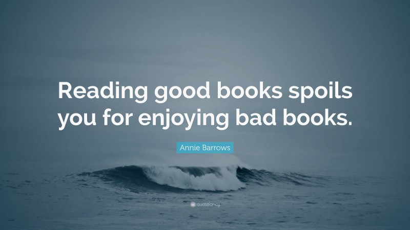 Annie Barrows Quote: “Reading good books spoils you for enjoying bad books.”
