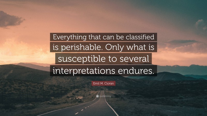 Emil M. Cioran Quote: “Everything that can be classified is perishable. Only what is susceptible to several interpretations endures.”