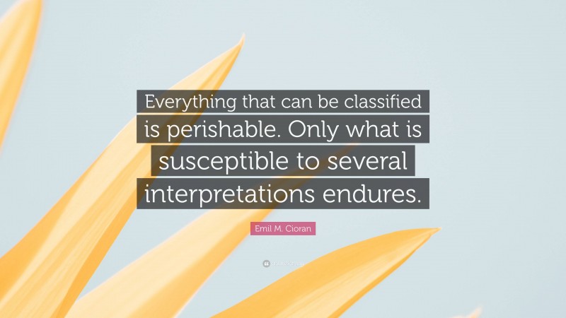 Emil M. Cioran Quote: “Everything that can be classified is perishable. Only what is susceptible to several interpretations endures.”