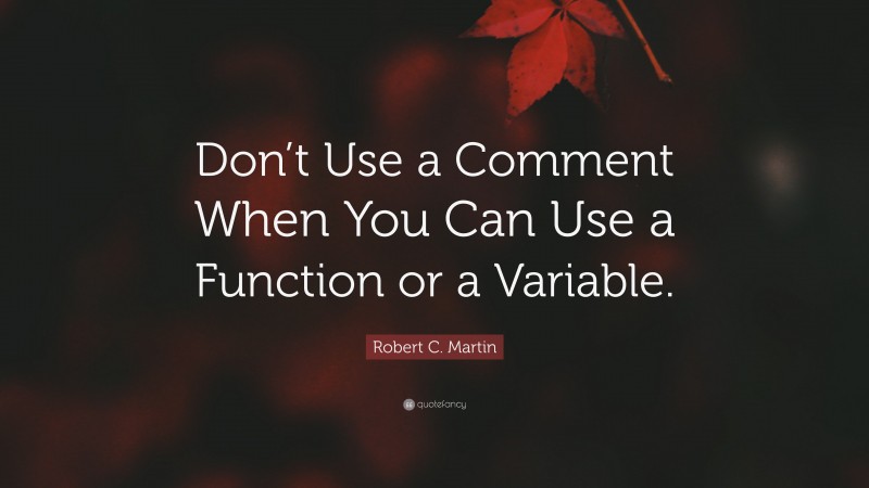 Robert C. Martin Quote: “Don’t Use a Comment When You Can Use a Function or a Variable.”