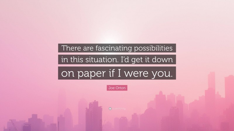 Joe Orton Quote: “There are fascinating possibilities in this situation. I’d get it down on paper if I were you.”