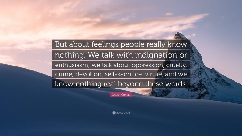 Joseph Conrad Quote: “But about feelings people really know nothing. We talk with indignation or enthusiasm; we talk about oppression, cruelty, crime, devotion, self-sacrifice, virtue, and we know nothing real beyond these words.”