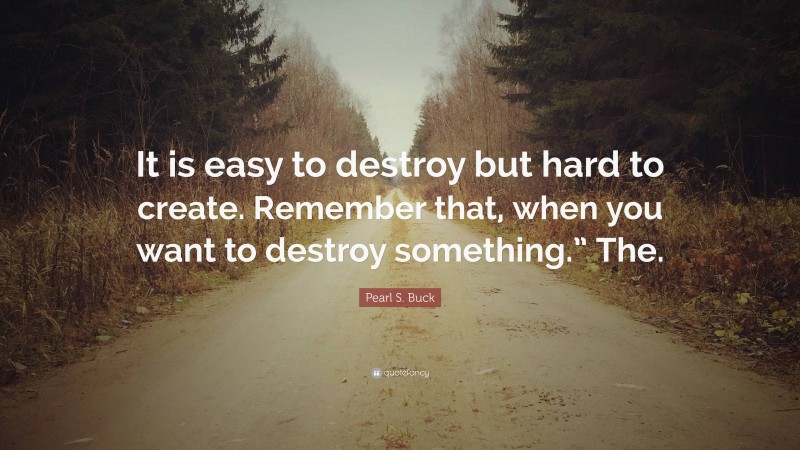 Pearl S. Buck Quote: “It is easy to destroy but hard to create. Remember that, when you want to destroy something.” The.”