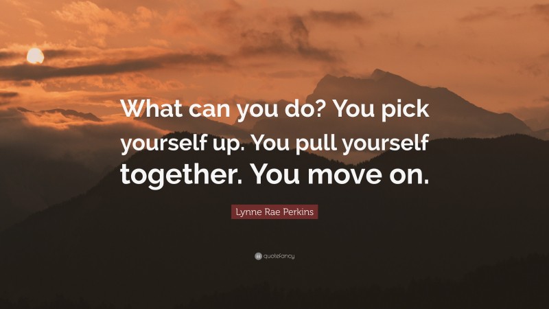Lynne Rae Perkins Quote: “What can you do? You pick yourself up. You pull yourself together. You move on.”
