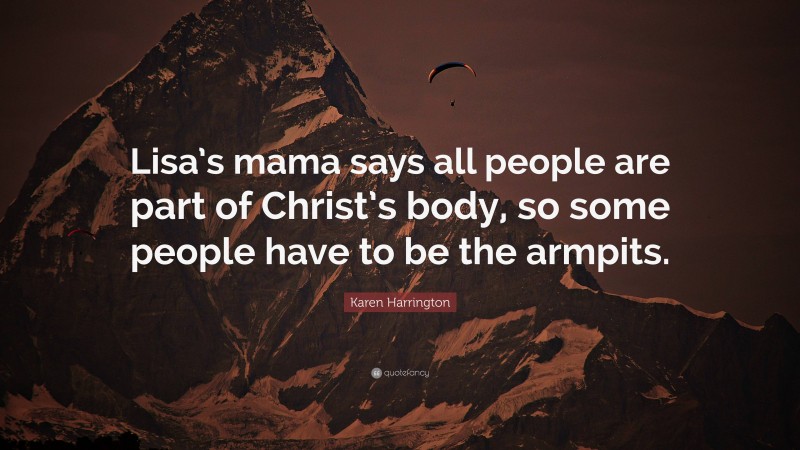 Karen Harrington Quote: “Lisa’s mama says all people are part of Christ’s body, so some people have to be the armpits.”