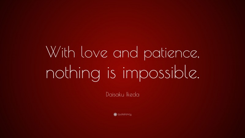 Daisaku Ikeda Quote: “With love and patience, nothing is impossible.”