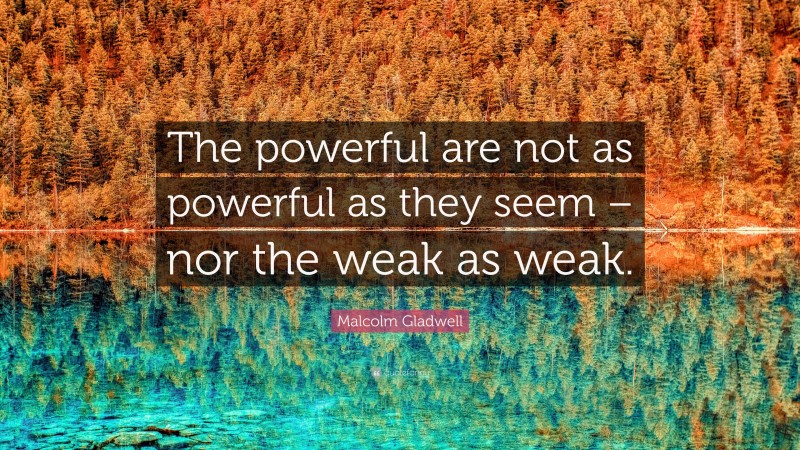 Malcolm Gladwell Quote: “The powerful are not as powerful as they seem – nor the weak as weak.”
