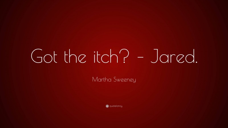 Martha Sweeney Quote: “Got the itch? – Jared.”
