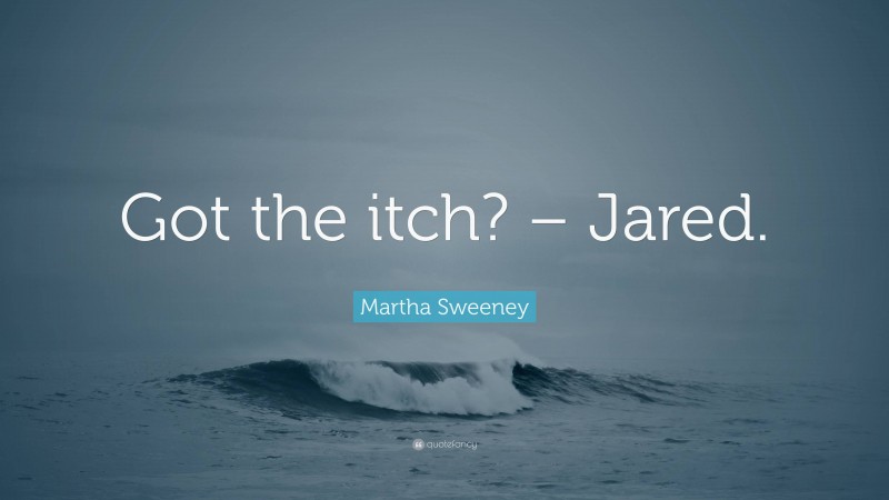 Martha Sweeney Quote: “Got the itch? – Jared.”