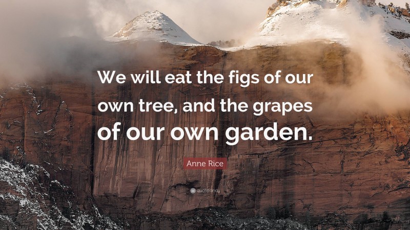 Anne Rice Quote: “We will eat the figs of our own tree, and the grapes of our own garden.”