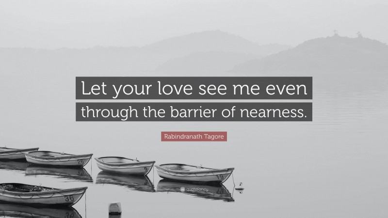 Rabindranath Tagore Quote: “Let your love see me even through the barrier of nearness.”