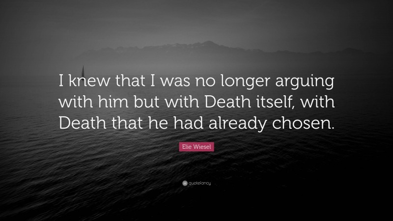 Elie Wiesel Quote: “I knew that I was no longer arguing with him but with Death itself, with Death that he had already chosen.”
