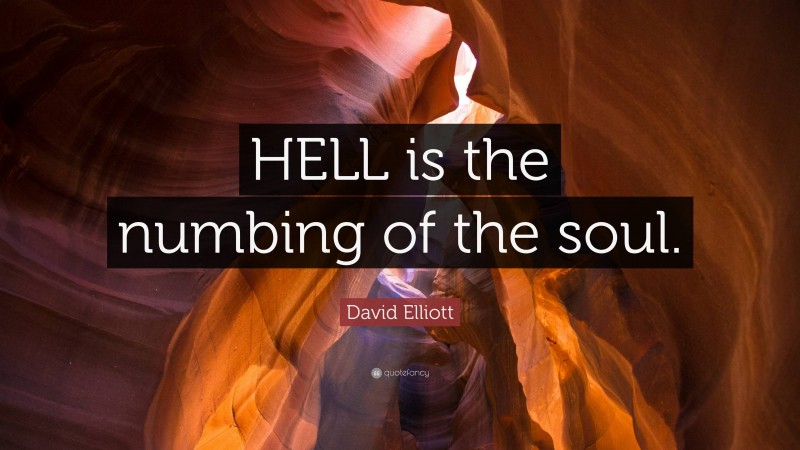 David Elliott Quote: “HELL is the numbing of the soul.”