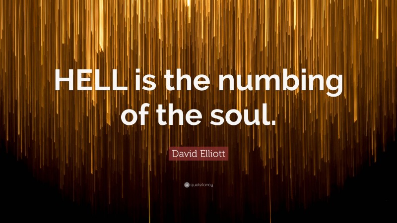 David Elliott Quote: “HELL is the numbing of the soul.”