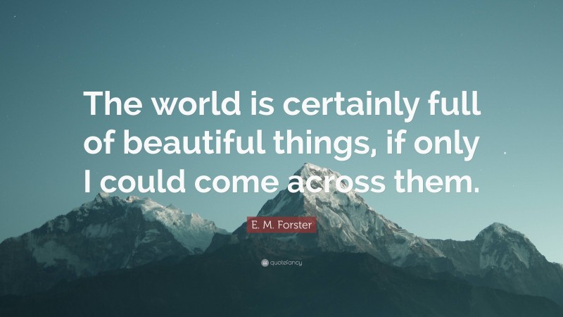 E. M. Forster Quote: “The world is certainly full of beautiful things, if only I could come across them.”