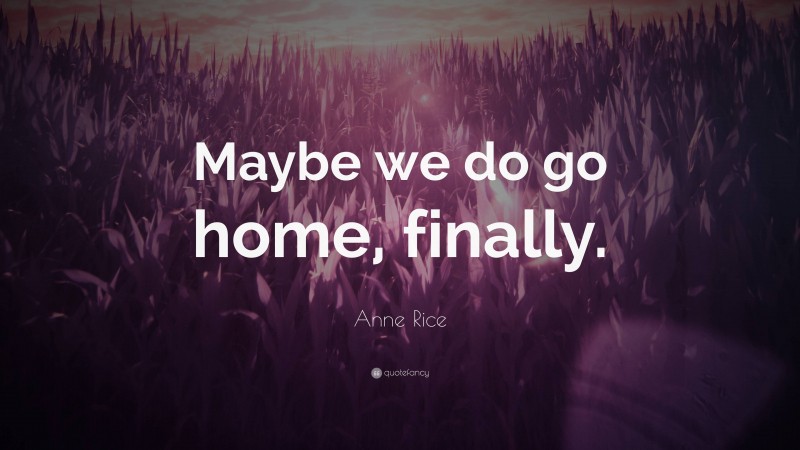 Anne Rice Quote: “Maybe we do go home, finally.”