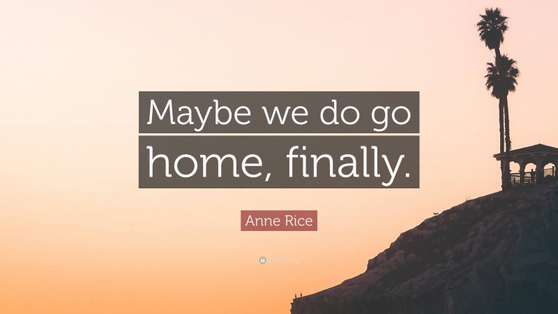 Anne Rice Quote: “Maybe we do go home, finally.”