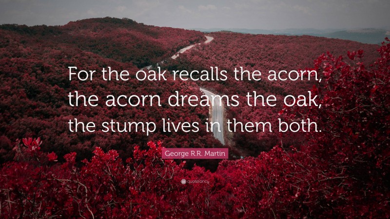 George R.R. Martin Quote: “For the oak recalls the acorn, the acorn dreams the oak, the stump lives in them both.”