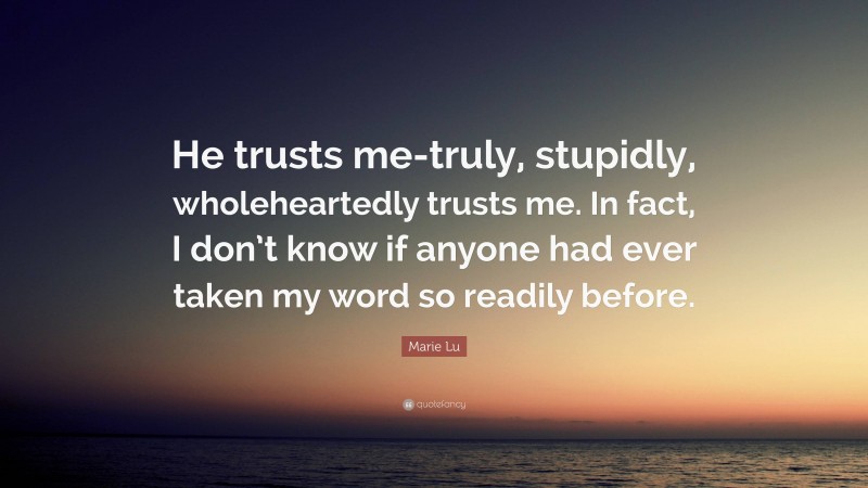 Marie Lu Quote: “He trusts me-truly, stupidly, wholeheartedly trusts me. In fact, I don’t know if anyone had ever taken my word so readily before.”