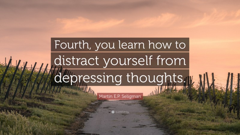 Martin E.P. Seligman Quote: “Fourth, you learn how to distract yourself from depressing thoughts.”