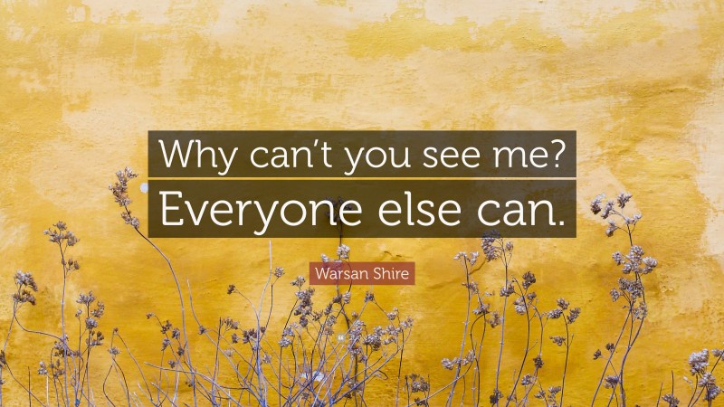 Warsan Shire Quote: “Why can’t you see me? Everyone else can.”