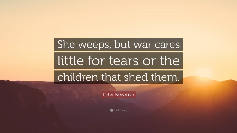 Peter Newman Quote: “She weeps, but war cares little for tears or the children that shed them.”