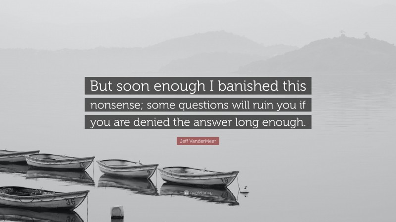 Jeff VanderMeer Quote: “But soon enough I banished this nonsense; some questions will ruin you if you are denied the answer long enough.”