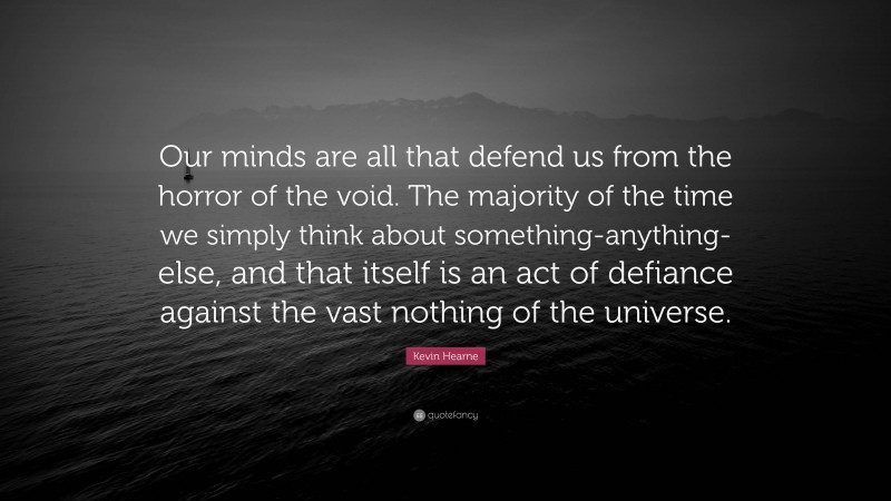 Kevin Hearne Quote: “Our minds are all that defend us from the horror of the void. The majority of the time we simply think about something-anything-else, and that itself is an act of defiance against the vast nothing of the universe.”