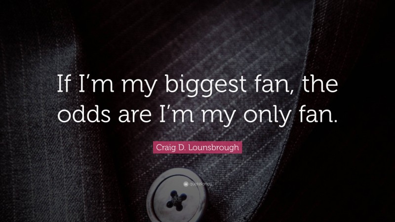 Craig D. Lounsbrough Quote: “If I’m my biggest fan, the odds are I’m my only fan.”