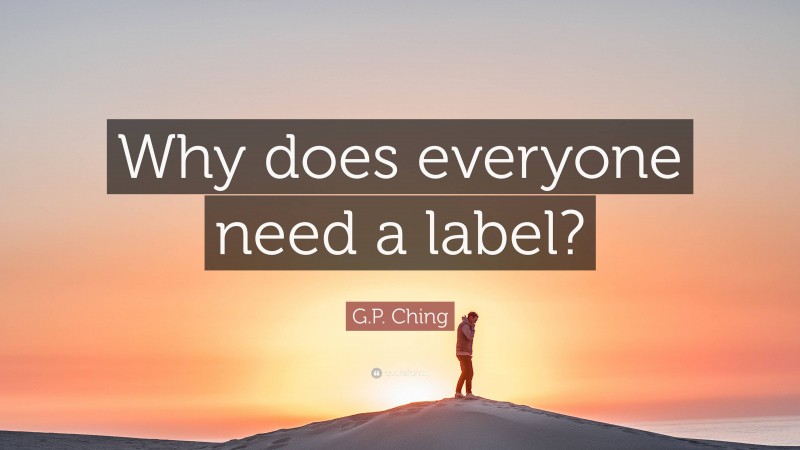 G.P. Ching Quote: “Why does everyone need a label?”